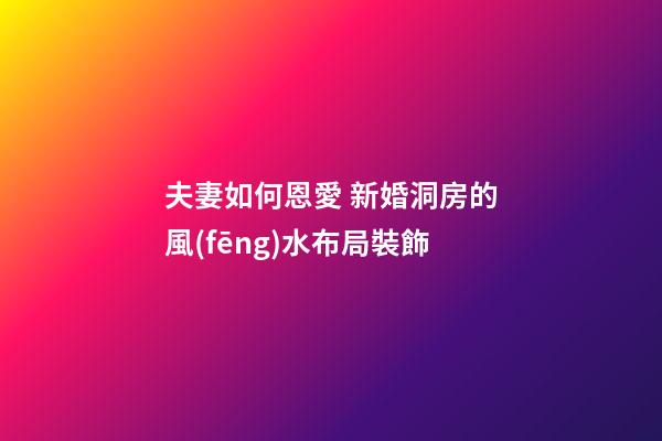 夫妻如何恩愛 新婚洞房的風(fēng)水布局裝飾